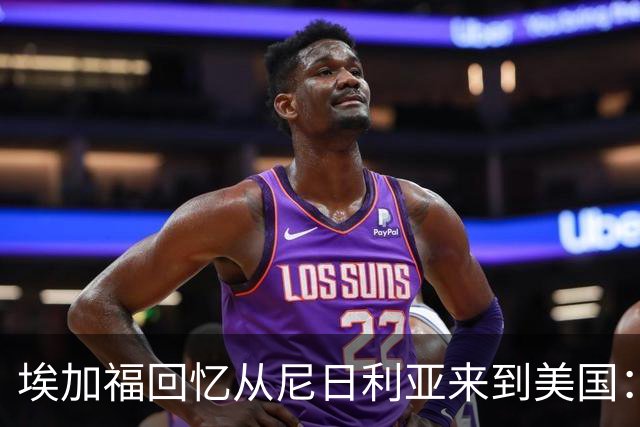 埃加福回忆从尼日利亚来到美国：当时很不适应 也非常害羞和胆怯