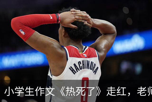 小学生作文《热死了》走红，老师看后直接给满分：我拜你为师吧！