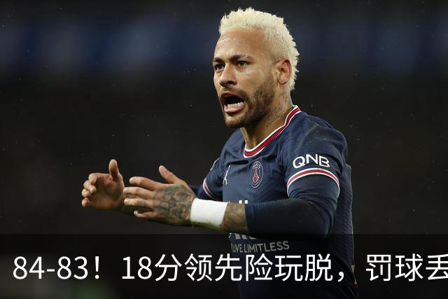 84-83！18分领先险玩脱，罚球丢胜机，最后6秒不犯规，新疆终结三连败