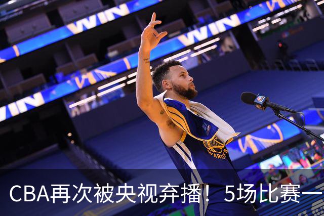 CBA再次被央视弃播！5场比赛一场都不播：广东北京两大强队被无视了？